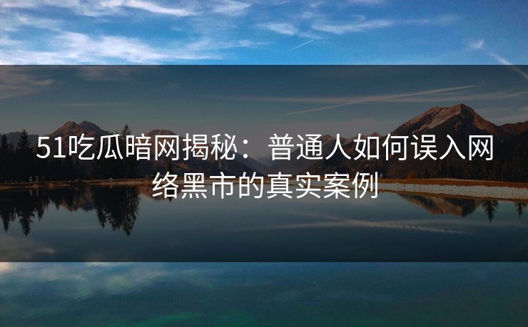 51吃瓜暗网揭秘：普通人如何误入网络黑市的真实案例