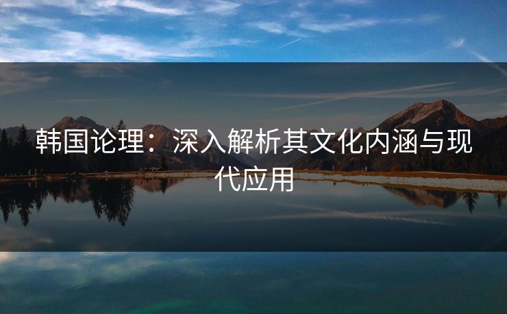 韩国论理：深入解析其文化内涵与现代应用