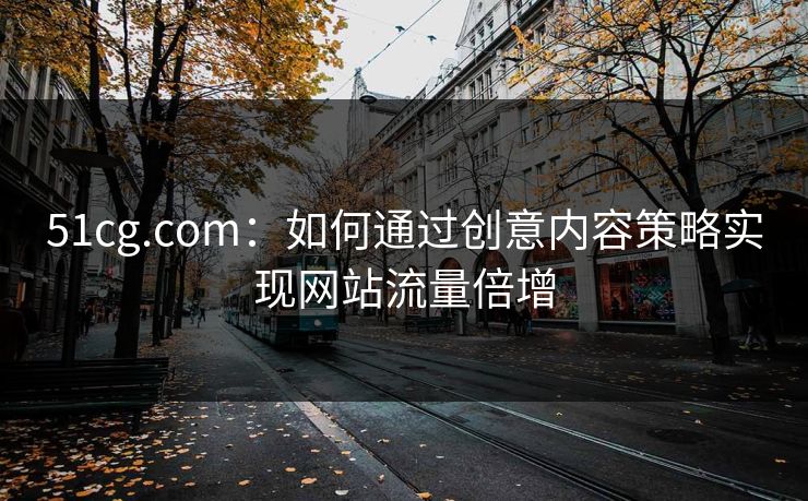 51cg.com：如何通过创意内容策略实现网站流量倍增