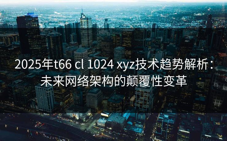 2025年t66 cl 1024 xyz技术趋势解析:未来网络架构的颠覆性变革 2025年t66 cl 1024 xyz技术趋势解析:未来网络架构的颠覆性变革