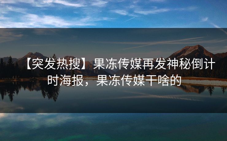 【突发热搜】果冻传媒再发神秘倒计时海报，果冻传媒干啥的
