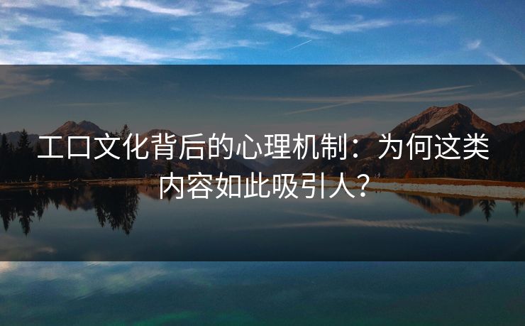 工口文化背后的心理机制：为何这类内容如此吸引人？