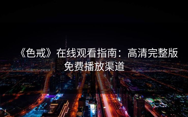 《色戒》在线观看指南：高清完整版免费播放渠道