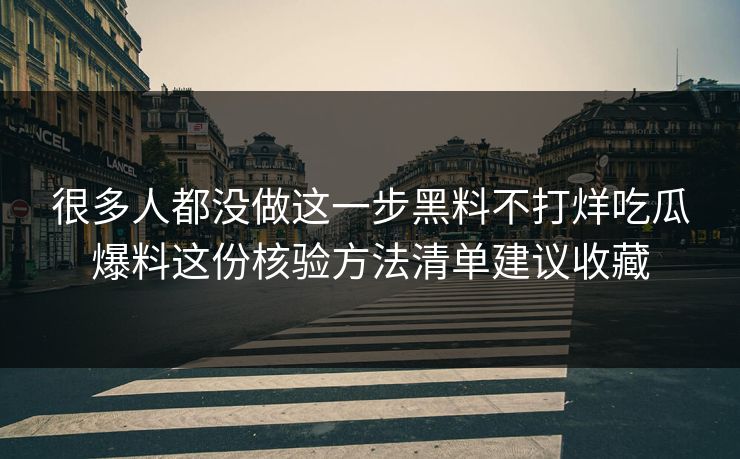 很多人都没做这一步黑料不打烊吃瓜爆料这份核验方法清单建议收藏