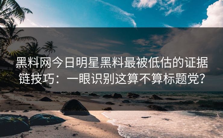 黑料网今日明星黑料最被低估的证据链技巧：一眼识别这算不算标题党？