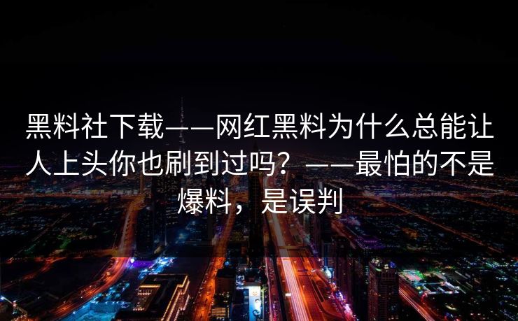黑料社下载——网红黑料为什么总能让人上头你也刷到过吗？——最怕的不是爆料，是误判