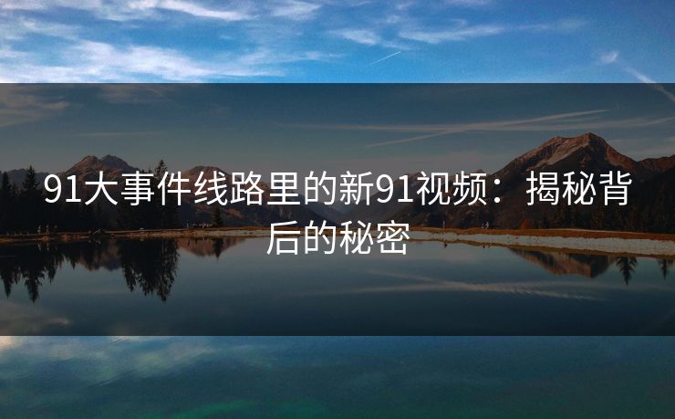 91大事件线路里的新91视频：揭秘背后的秘密