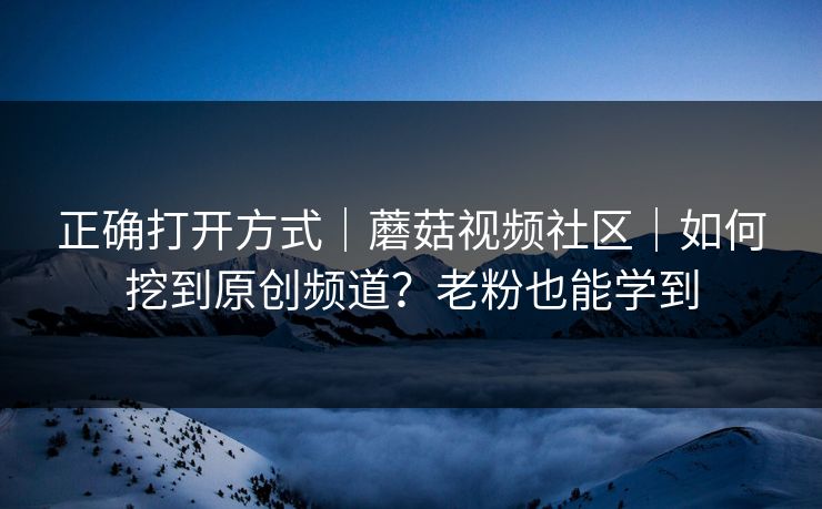 正确打开方式｜蘑菇视频社区｜如何挖到原创频道？老粉也能学到