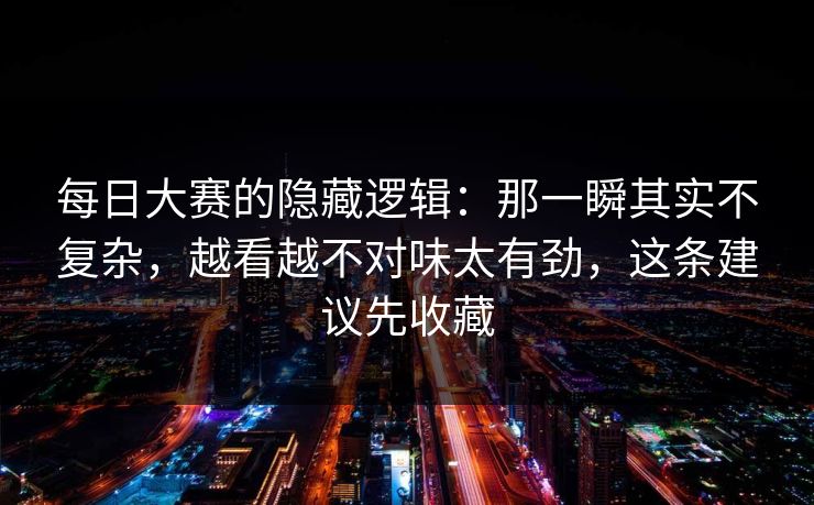 每日大赛的隐藏逻辑：那一瞬其实不复杂，越看越不对味太有劲，这条建议先收藏