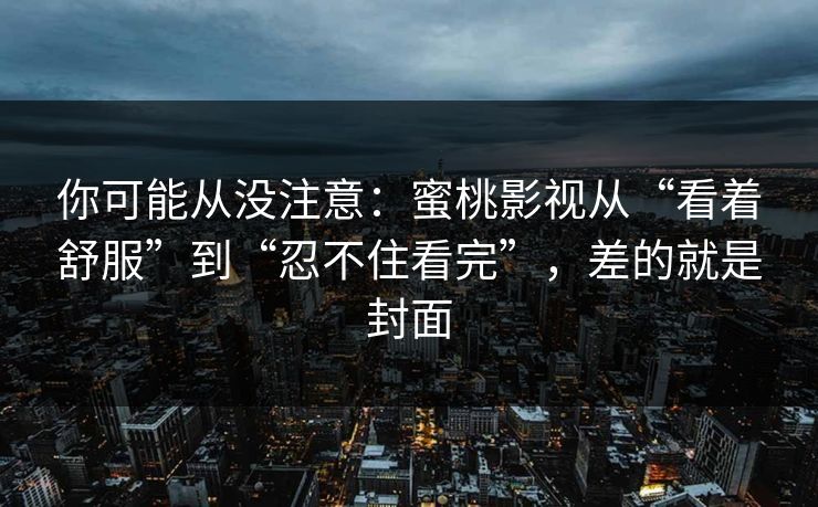 你可能从没注意：蜜桃影视从“看着舒服”到“忍不住看完”，差的就是封面