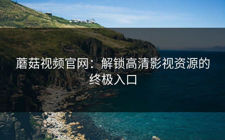 蘑菇视频官网：解锁高清影视资源的终极入口