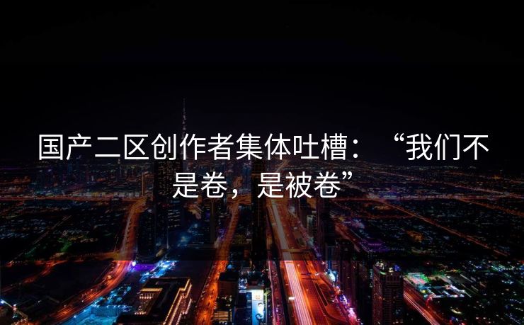 国产二区创作者集体吐槽：“我们不是卷，是被卷”