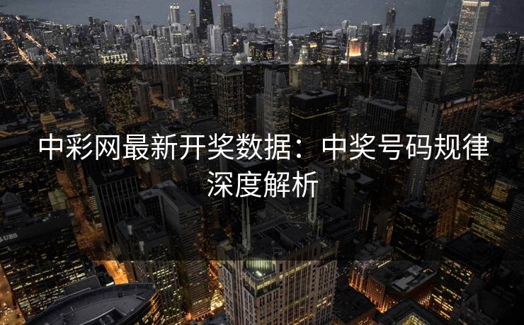 中彩网最新开奖数据：中奖号码规律深度解析