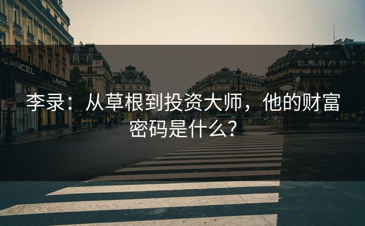 李录：从草根到投资大师，他的财富密码是什么？