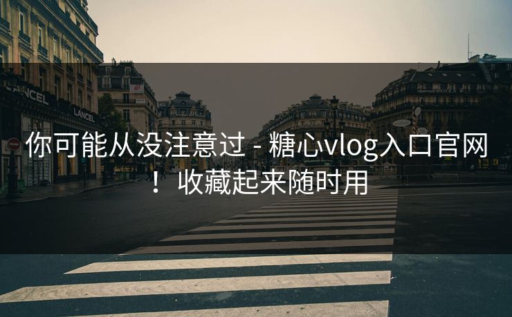 你可能从没注意过 - 糖心vlog入口官网！收藏起来随时用