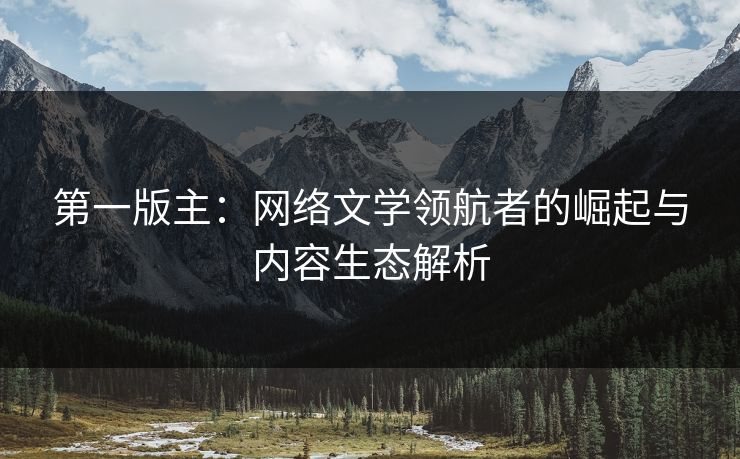 第一版主：网络文学领航者的崛起与内容生态解析