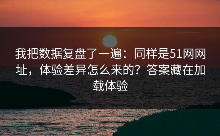 我把数据复盘了一遍：同样是51网网址，体验差异怎么来的？答案藏在加载体验