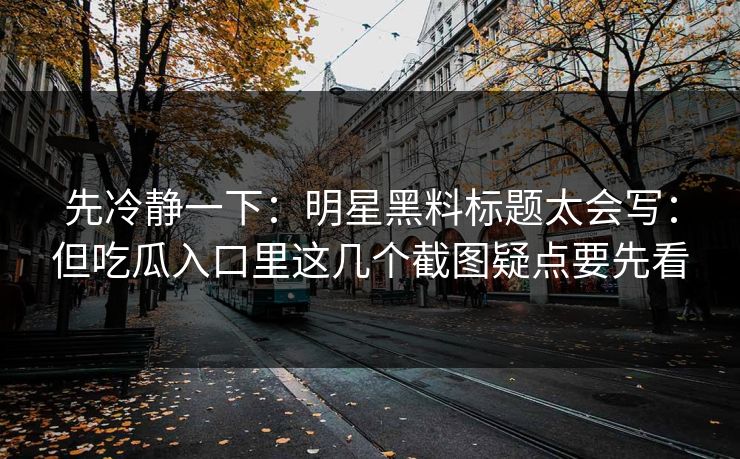 先冷静一下：明星黑料标题太会写：但吃瓜入口里这几个截图疑点要先看