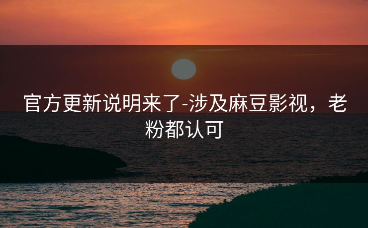 官方更新说明来了-涉及麻豆影视，老粉都认可