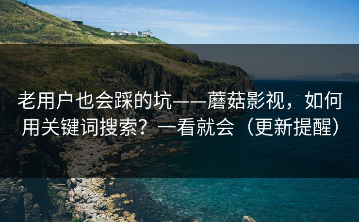 老用户也会踩的坑——蘑菇影视，如何用关键词搜索？一看就会（更新提醒）