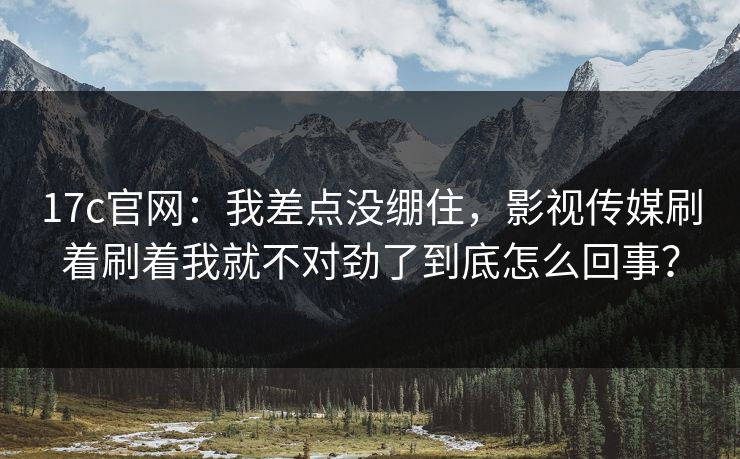 17c官网：我差点没绷住，影视传媒刷着刷着我就不对劲了到底怎么回事？